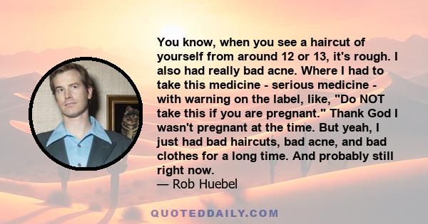 You know, when you see a haircut of yourself from around 12 or 13, it's rough. I also had really bad acne. Where I had to take this medicine - serious medicine - with warning on the label, like, Do NOT take this if you