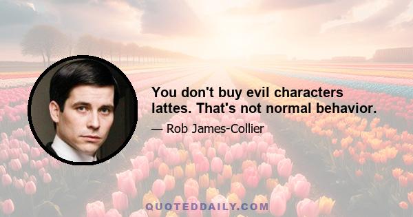 You don't buy evil characters lattes. That's not normal behavior.