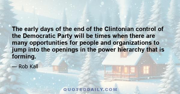 The early days of the end of the Clintonian control of the Democratic Party will be times when there are many opportunities for people and organizations to jump into the openings in the power hierarchy that is forming.