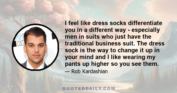 I feel like dress socks differentiate you in a different way - especially men in suits who just have the traditional business suit. The dress sock is the way to change it up in your mind and I like wearing my pants up