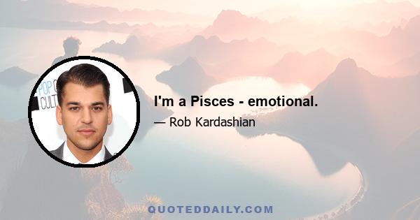 I'm a Pisces - emotional.