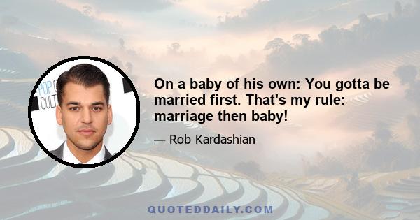 On a baby of his own: You gotta be married first. That's my rule: marriage then baby!