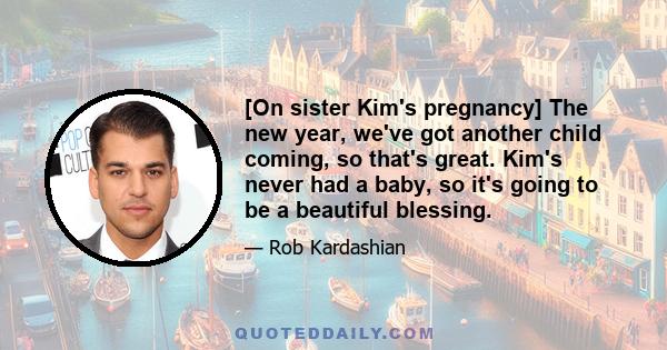 [On sister Kim's pregnancy] The new year, we've got another child coming, so that's great. Kim's never had a baby, so it's going to be a beautiful blessing.