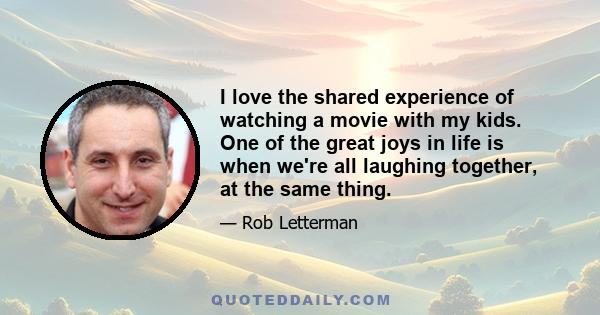 I love the shared experience of watching a movie with my kids. One of the great joys in life is when we're all laughing together, at the same thing.