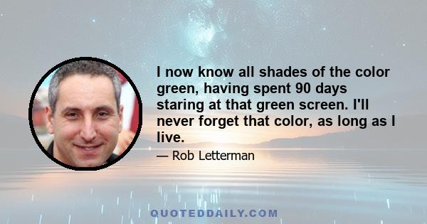 I now know all shades of the color green, having spent 90 days staring at that green screen. I'll never forget that color, as long as I live.