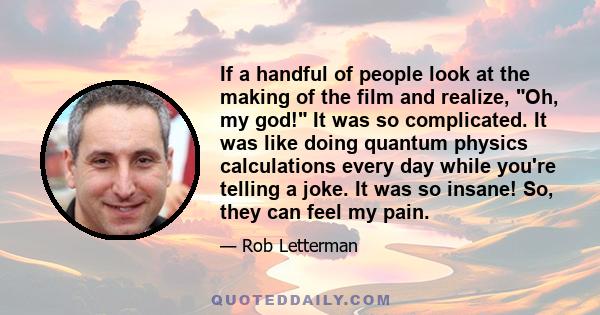 If a handful of people look at the making of the film and realize, Oh, my god! It was so complicated. It was like doing quantum physics calculations every day while you're telling a joke. It was so insane! So, they can