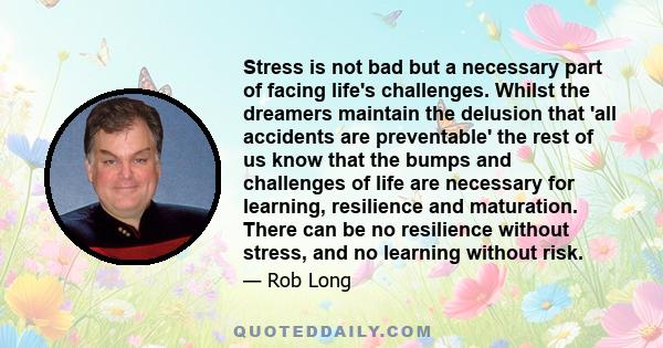 Stress is not bad but a necessary part of facing life's challenges. Whilst the dreamers maintain the delusion that 'all accidents are preventable' the rest of us know that the bumps and challenges of life are necessary