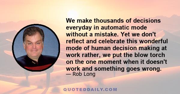 We make thousands of decisions everyday in automatic mode without a mistake. Yet we don't reflect and celebrate this wonderful mode of human decision making at work rather, we put the blow torch on the one moment when