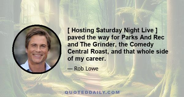 [ Hosting Saturday Night Live ] paved the way for Parks And Rec and The Grinder, the Comedy Central Roast, and that whole side of my career.