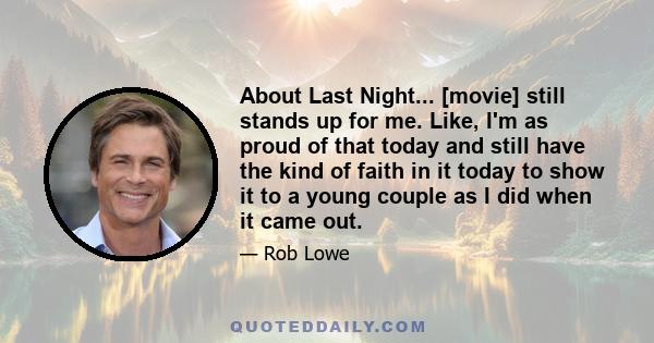 About Last Night... [movie] still stands up for me. Like, I'm as proud of that today and still have the kind of faith in it today to show it to a young couple as I did when it came out.