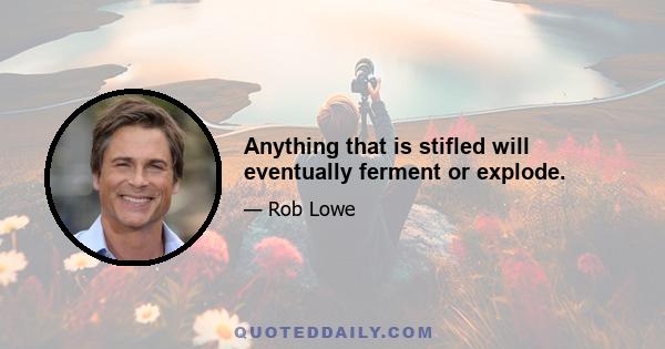 Anything that is stifled will eventually ferment or explode.