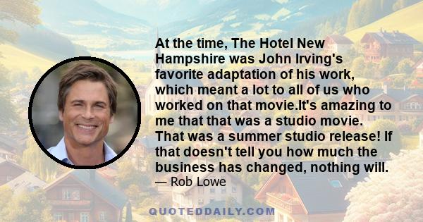 At the time, The Hotel New Hampshire was John Irving's favorite adaptation of his work, which meant a lot to all of us who worked on that movie.It's amazing to me that that was a studio movie. That was a summer studio