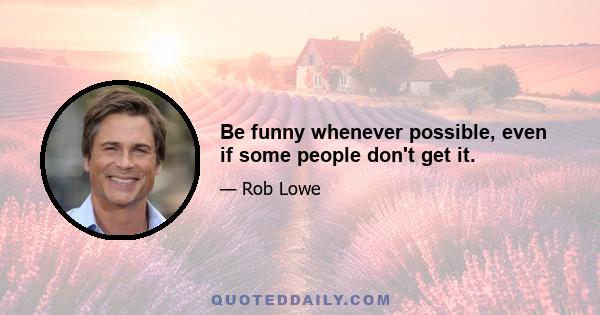 Be funny whenever possible, even if some people don't get it.