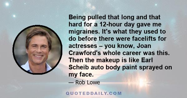 Being pulled that long and that hard for a 12-hour day gave me migraines. It's what they used to do before there were facelifts for actresses – you know, Joan Crawford's whole career was this. Then the makeup is like