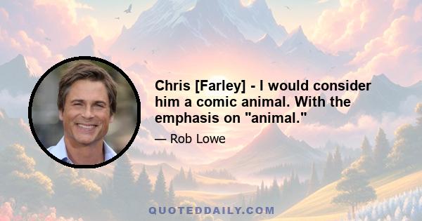 Chris [Farley] - I would consider him a comic animal. With the emphasis on animal.