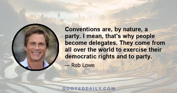 Conventions are, by nature, a party. I mean, that's why people become delegates. They come from all over the world to exercise their democratic rights and to party.