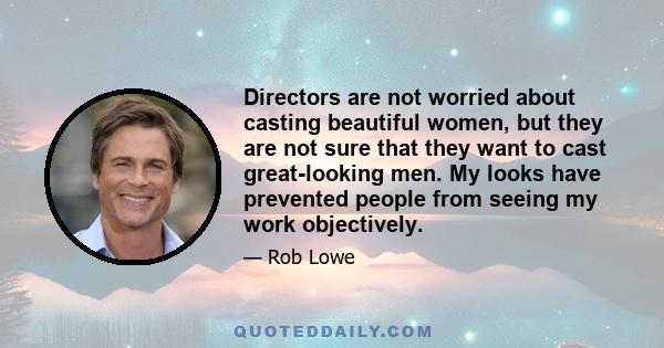 Directors are not worried about casting beautiful women, but they are not sure that they want to cast great-looking men. My looks have prevented people from seeing my work objectively.