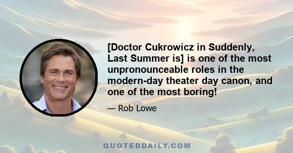 [Doctor Cukrowicz in Suddenly, Last Summer is] is one of the most unpronounceable roles in the modern-day theater day canon, and one of the most boring!