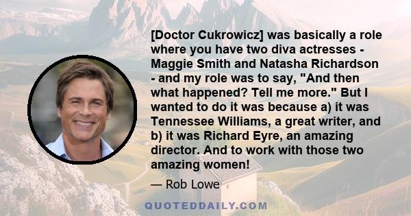 [Doctor Cukrowicz] was basically a role where you have two diva actresses - Maggie Smith and Natasha Richardson - and my role was to say, And then what happened? Tell me more. But I wanted to do it was because a) it was 