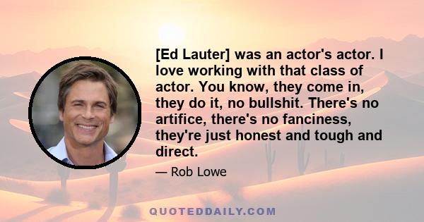 [Ed Lauter] was an actor's actor. I love working with that class of actor. You know, they come in, they do it, no bullshit. There's no artifice, there's no fanciness, they're just honest and tough and direct.