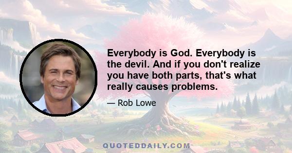 Everybody is God. Everybody is the devil. And if you don't realize you have both parts, that's what really causes problems.