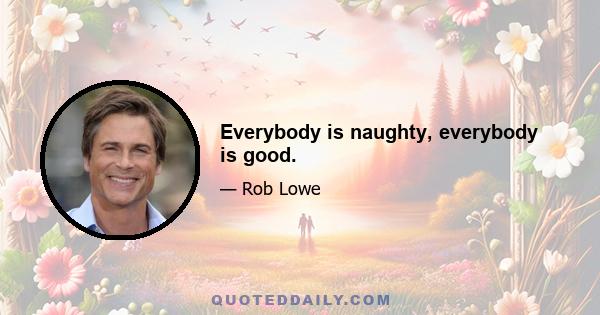 Everybody is naughty, everybody is good.