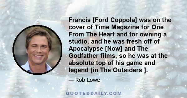 Francis [Ford Coppola] was on the cover of Time Magazine for One From The Heart and for owning a studio, and he was fresh off of Apocalypse [Now] and The Godfather films, so he was at the absolute top of his game and