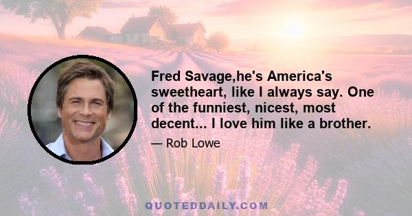 Fred Savage,he's America's sweetheart, like I always say. One of the funniest, nicest, most decent... I love him like a brother.