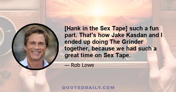 [Hank in the Sex Tape] such a fun part. That's how Jake Kasdan and I ended up doing The Grinder together, because we had such a great time on Sex Tape.