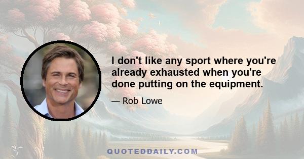 I don't like any sport where you're already exhausted when you're done putting on the equipment.