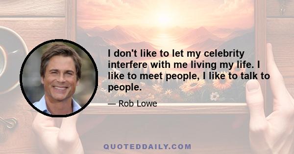 I don't like to let my celebrity interfere with me living my life. I like to meet people, I like to talk to people.