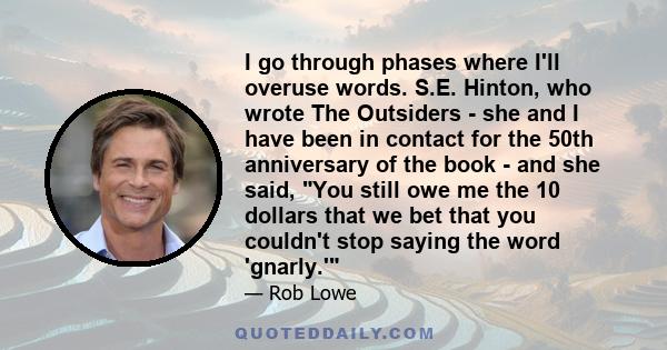 I go through phases where I'll overuse words. S.E. Hinton, who wrote The Outsiders - she and I have been in contact for the 50th anniversary of the book - and she said, You still owe me the 10 dollars that we bet that