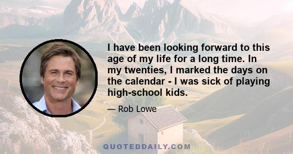 I have been looking forward to this age of my life for a long time. In my twenties, I marked the days on the calendar - I was sick of playing high-school kids.