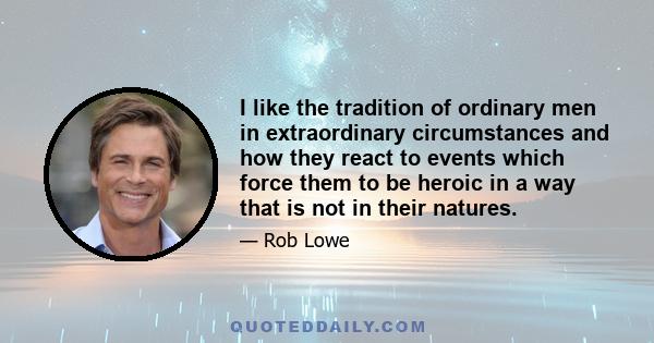 I like the tradition of ordinary men in extraordinary circumstances and how they react to events which force them to be heroic in a way that is not in their natures.