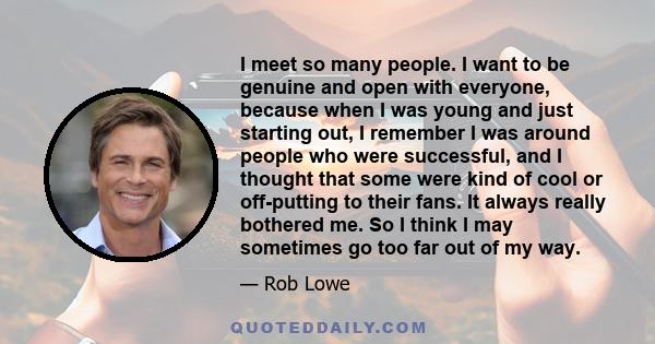 I meet so many people. I want to be genuine and open with everyone, because when I was young and just starting out, I remember I was around people who were successful, and I thought that some were kind of cool or