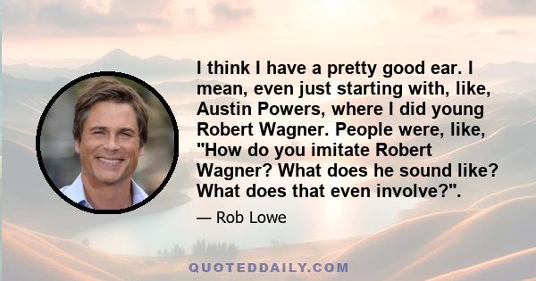 I think I have a pretty good ear. I mean, even just starting with, like, Austin Powers, where I did young Robert Wagner. People were, like, How do you imitate Robert Wagner? What does he sound like? What does that even