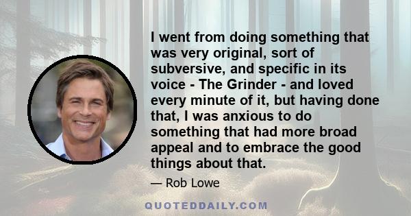 I went from doing something that was very original, sort of subversive, and specific in its voice - The Grinder - and loved every minute of it, but having done that, I was anxious to do something that had more broad