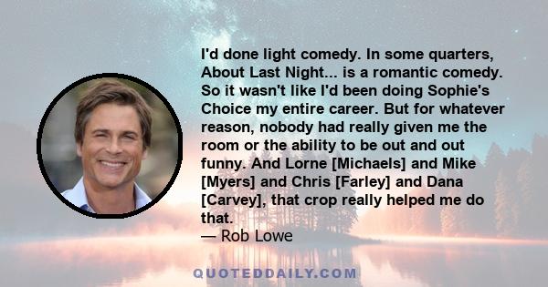 I'd done light comedy. In some quarters, About Last Night... is a romantic comedy. So it wasn't like I'd been doing Sophie's Choice my entire career. But for whatever reason, nobody had really given me the room or the