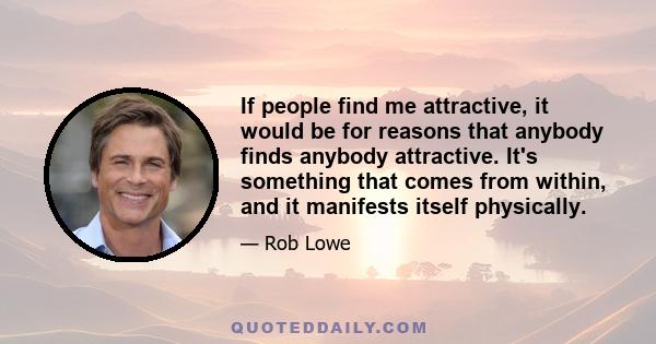 If people find me attractive, it would be for reasons that anybody finds anybody attractive. It's something that comes from within, and it manifests itself physically.