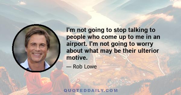 I'm not going to stop talking to people who come up to me in an airport. I'm not going to worry about what may be their ulterior motive.