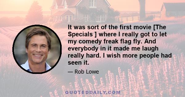 It was sort of the first movie [The Specials ] where I really got to let my comedy freak flag fly. And everybody in it made me laugh really hard. I wish more people had seen it.