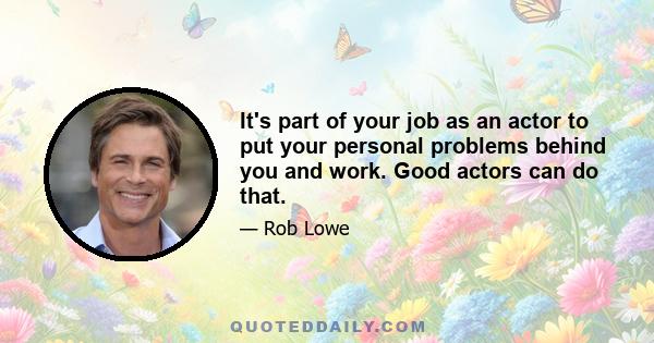 It's part of your job as an actor to put your personal problems behind you and work. Good actors can do that.