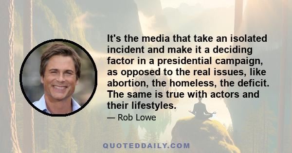 It's the media that take an isolated incident and make it a deciding factor in a presidential campaign, as opposed to the real issues, like abortion, the homeless, the deficit. The same is true with actors and their