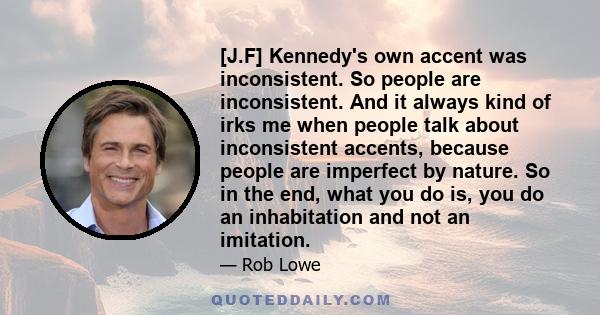 [J.F] Kennedy's own accent was inconsistent. So people are inconsistent. And it always kind of irks me when people talk about inconsistent accents, because people are imperfect by nature. So in the end, what you do is,