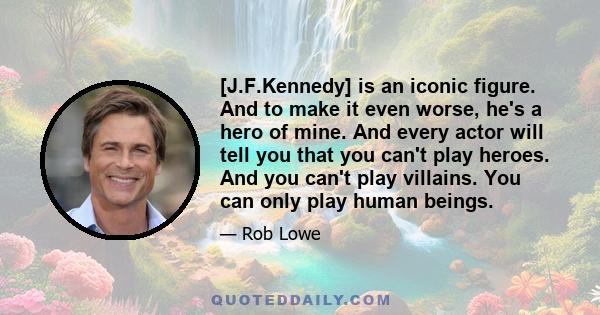 [J.F.Kennedy] is an iconic figure. And to make it even worse, he's a hero of mine. And every actor will tell you that you can't play heroes. And you can't play villains. You can only play human beings.