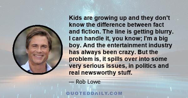 Kids are growing up and they don't know the difference between fact and fiction. The line is getting blurry. I can handle it, you know; I'm a big boy. And the entertainment industry has always been crazy. But the