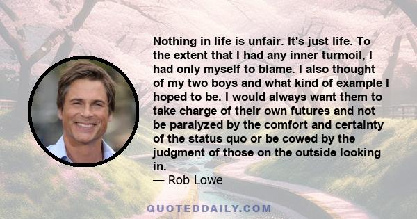 Nothing in life is unfair. It's just life. To the extent that I had any inner turmoil, I had only myself to blame. I also thought of my two boys and what kind of example I hoped to be. I would always want them to take