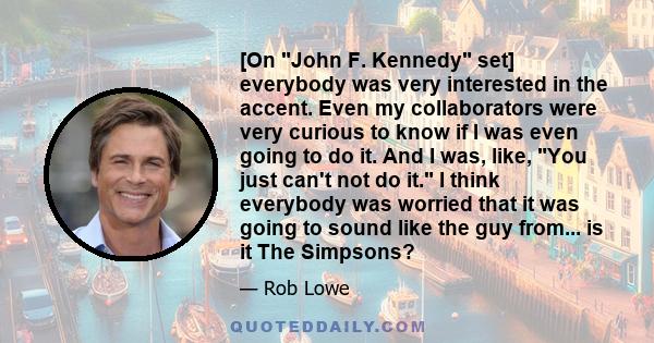 [On John F. Kennedy set] everybody was very interested in the accent. Even my collaborators were very curious to know if I was even going to do it. And I was, like, You just can't not do it. I think everybody was