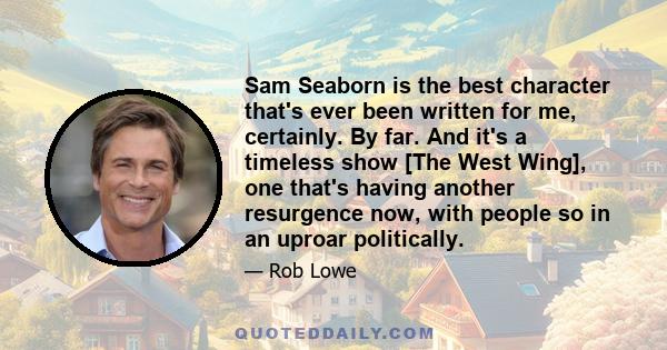 Sam Seaborn is the best character that's ever been written for me, certainly. By far. And it's a timeless show [The West Wing], one that's having another resurgence now, with people so in an uproar politically.