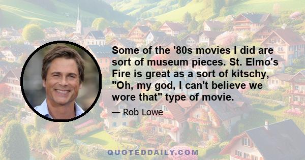 Some of the '80s movies I did are sort of museum pieces. St. Elmo's Fire is great as a sort of kitschy, Oh, my god, I can't believe we wore that type of movie.